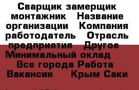 Сварщик-замерщик-монтажник › Название организации ­ Компания-работодатель › Отрасль предприятия ­ Другое › Минимальный оклад ­ 1 - Все города Работа » Вакансии   . Крым,Саки